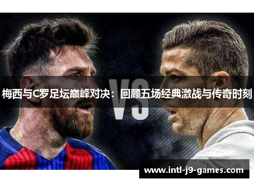 梅西与C罗足坛巅峰对决:回顾五场经典激战与传奇时刻 梅西与C罗足坛巅峰对决:回顾五场经典激战与传奇时刻