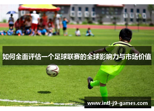 如何全面评估一个足球联赛的全球影响力与市场价值 如何全面评估一个足球联赛的全球影响力与市场价值