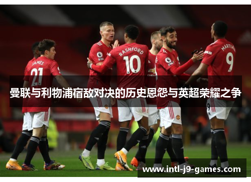 曼联与利物浦宿敌对决的历史恩怨与英超荣耀之争 曼联与利物浦宿敌对决的历史恩怨与英超荣耀之争