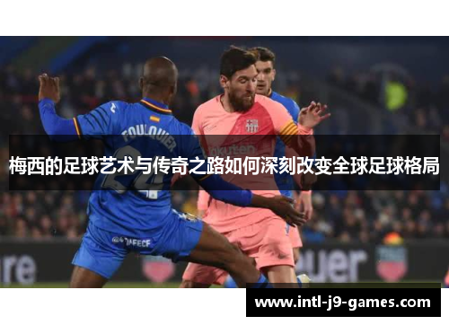 梅西的足球艺术与传奇之路如何深刻改变全球足球格局 梅西的足球艺术与传奇之路如何深刻改变全球足球格局