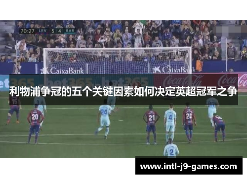 利物浦争冠的五个关键因素如何决定英超冠军之争 利物浦争冠的五个关键因素如何决定英超冠军之争