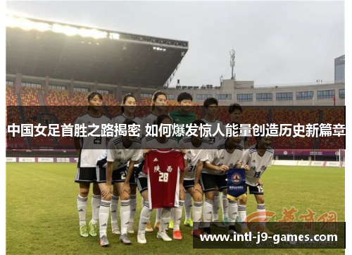 中国女足首胜之路揭密 如何爆发惊人能量创造历史新篇章
