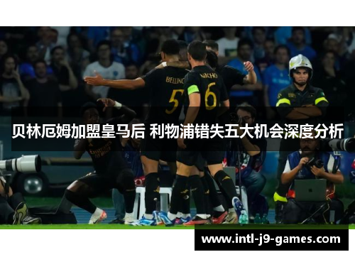 贝林厄姆加盟皇马后 利物浦错失五大机会深度分析