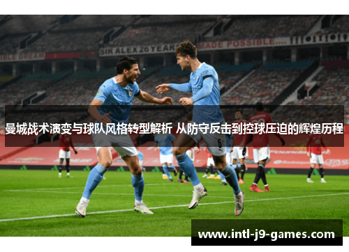 曼城战术演变与球队风格转型解析 从防守反击到控球压迫的辉煌历程 曼城战术演变与球队风格转型解析 从防守反击到控球压迫的辉煌历程