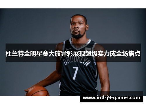 杜兰特全明星赛大放异彩展现超级实力成全场焦点 杜兰特全明星赛大放异彩展现超级实力成全场焦点