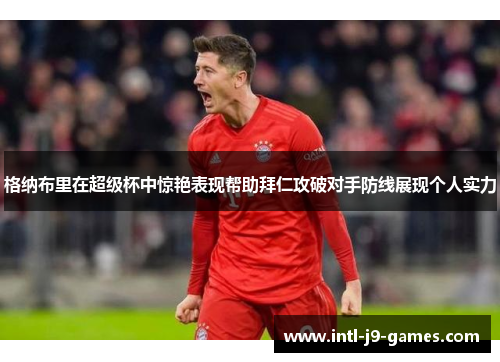 格纳布里在超级杯中惊艳表现帮助拜仁攻破对手防线展现个人实力 格纳布里在超级杯中惊艳表现帮助拜仁攻破对手防线展现个人实力