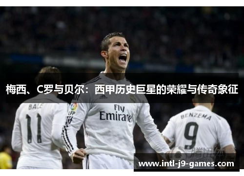 梅西、C罗与贝尔:西甲历史巨星的荣耀与传奇象征 梅西、C罗与贝尔:西甲历史巨星的荣耀与传奇象征