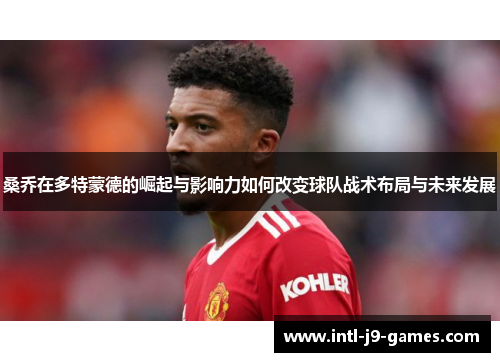 桑乔在多特蒙德的崛起与影响力如何改变球队战术布局与未来发展 桑乔在多特蒙德的崛起与影响力如何改变球队战术布局与未来发展