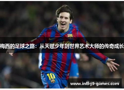 梅西的足球之路:从天赋少年到世界艺术大师的传奇成长 梅西的足球之路:从天赋少年到世界艺术大师的传奇成长