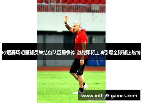 欧冠赛场明星球员集结各队巨星争锋 激战即将上演引爆全球球迷热情 欧冠赛场明星球员集结各队巨星争锋 激战即将上演引爆全球球迷热情