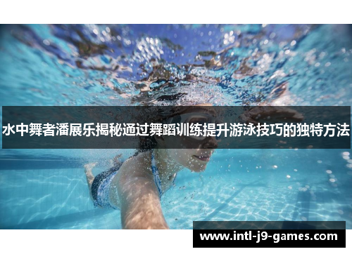 水中舞者潘展乐揭秘通过舞蹈训练提升游泳技巧的独特方法 水中舞者潘展乐揭秘通过舞蹈训练提升游泳技巧的独特方法