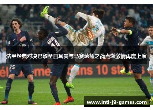 法甲经典对决巴黎圣日耳曼与马赛荣耀之战点燃激情再度上演 法甲经典对决巴黎圣日耳曼与马赛荣耀之战点燃激情再度上演