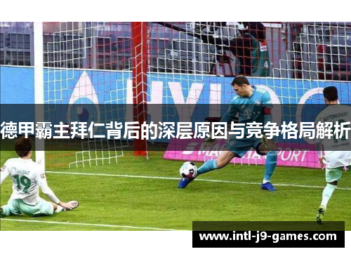 德甲霸主拜仁背后的深层原因与竞争格局解析 德甲霸主拜仁背后的深层原因与竞争格局解析