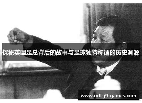 探秘英国足总背后的故事与足球独特称谓的历史渊源 探秘英国足总背后的故事与足球独特称谓的历史渊源