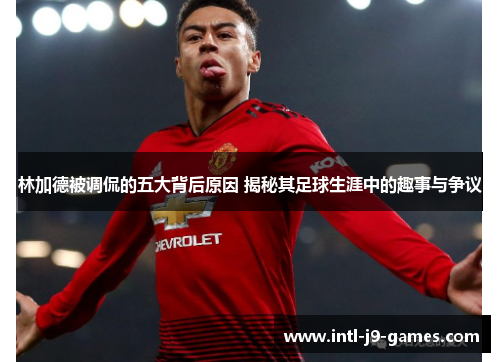 林加德被调侃的五大背后原因 揭秘其足球生涯中的趣事与争议 林加德被调侃的五大背后原因 揭秘其足球生涯中的趣事与争议