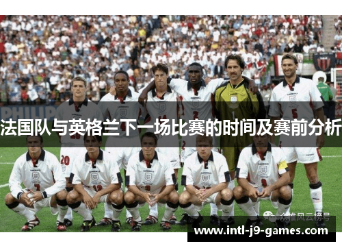 法国队与英格兰下一场比赛的时间及赛前分析 法国队与英格兰下一场比赛的时间及赛前分析