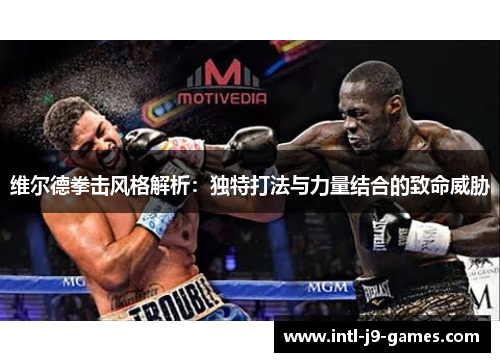 维尔德拳击风格解析:独特打法与力量结合的致命威胁 维尔德拳击风格解析:独特打法与力量结合的致命威胁