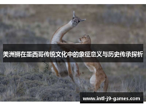 美洲狮在墨西哥传统文化中的象征意义与历史传承探析 美洲狮在墨西哥传统文化中的象征意义与历史传承探析