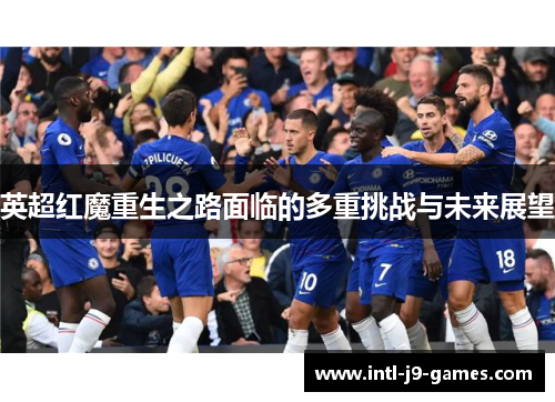英超红魔重生之路面临的多重挑战与未来展望 英超红魔重生之路面临的多重挑战与未来展望