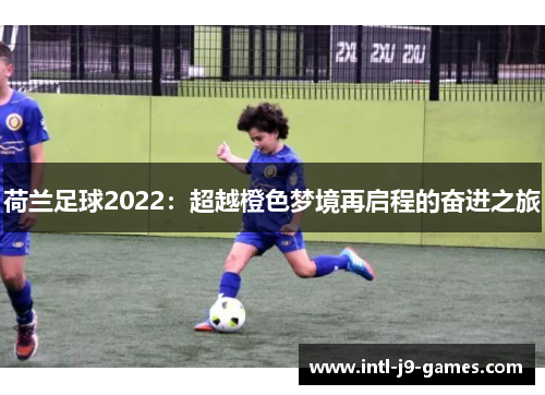 荷兰足球2022:超越橙色梦境再启程的奋进之旅 荷兰足球2022:超越橙色梦境再启程的奋进之旅