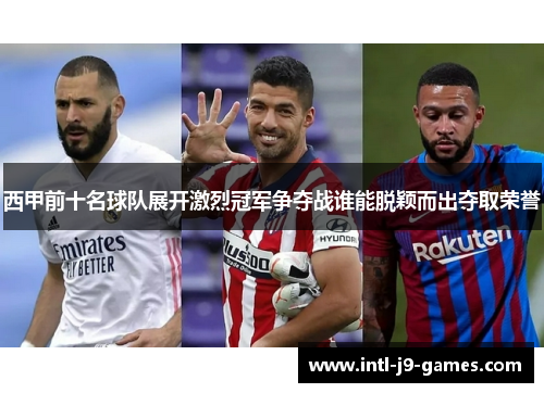 西甲前十名球队展开激烈冠军争夺战谁能脱颖而出夺取荣誉