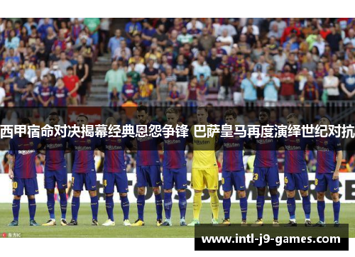 西甲宿命对决揭幕经典恩怨争锋 巴萨皇马再度演绎世纪对抗