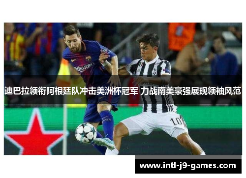 迪巴拉领衔阿根廷队冲击美洲杯冠军 力战南美豪强展现领袖风范