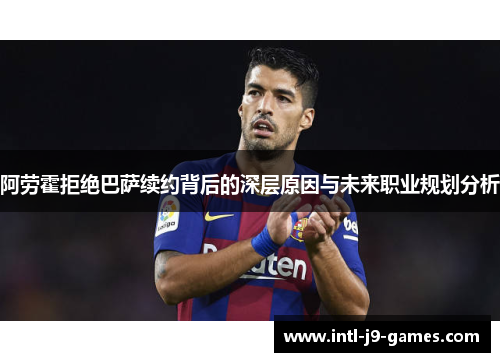 阿劳霍拒绝巴萨续约背后的深层原因与未来职业规划分析