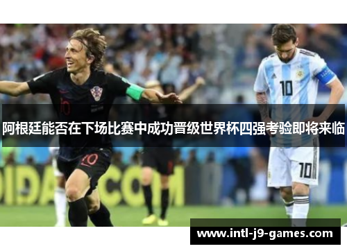 阿根廷能否在下场比赛中成功晋级世界杯四强考验即将来临