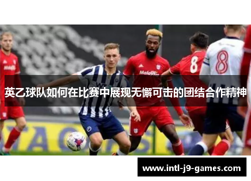 英乙球队如何在比赛中展现无懈可击的团结合作精神