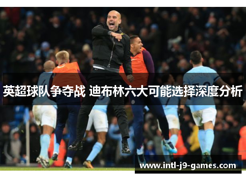 英超球队争夺战 迪布林六大可能选择深度分析