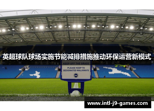 英超球队球场实施节能减排措施推动环保运营新模式 英超球队球场实施节能减排措施推动环保运营新模式