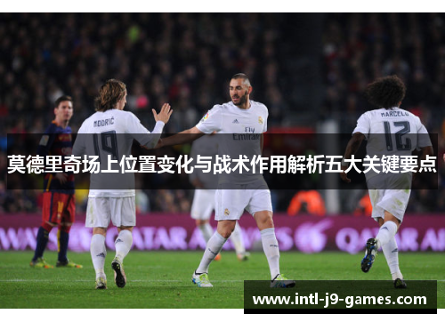 莫德里奇场上位置变化与战术作用解析五大关键要点