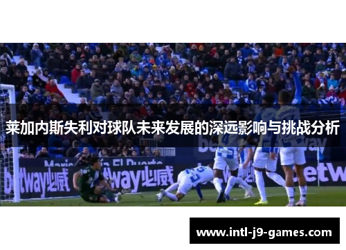 莱加内斯失利对球队未来发展的深远影响与挑战分析