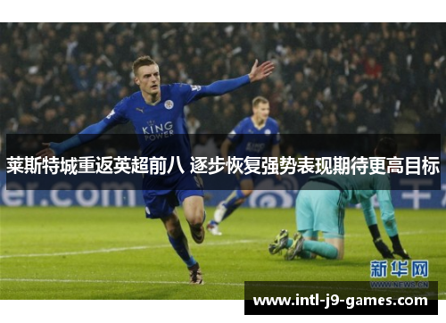 莱斯特城重返英超前八 逐步恢复强势表现期待更高目标 莱斯特城重返英超前八 逐步恢复强势表现期待更高目标
