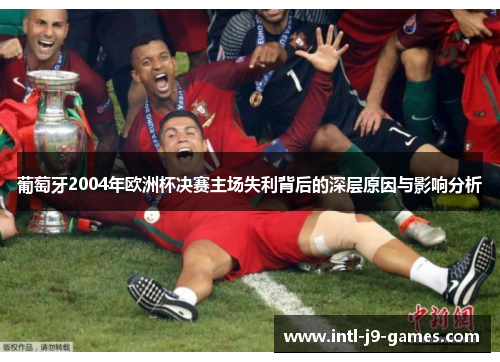 葡萄牙2004年欧洲杯决赛主场失利背后的深层原因与影响分析 葡萄牙2004年欧洲杯决赛主场失利背后的深层原因与影响分析