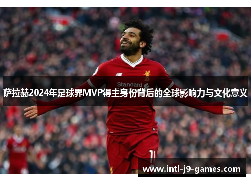 萨拉赫2024年足球界MVP得主身份背后的全球影响力与文化意义