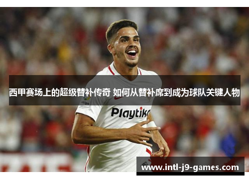 西甲赛场上的超级替补传奇 如何从替补席到成为球队关键人物 西甲赛场上的超级替补传奇 如何从替补席到成为球队关键人物