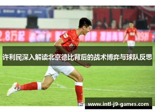 许利民深入解读北京德比背后的战术博弈与球队反思 许利民深入解读北京德比背后的战术博弈与球队反思