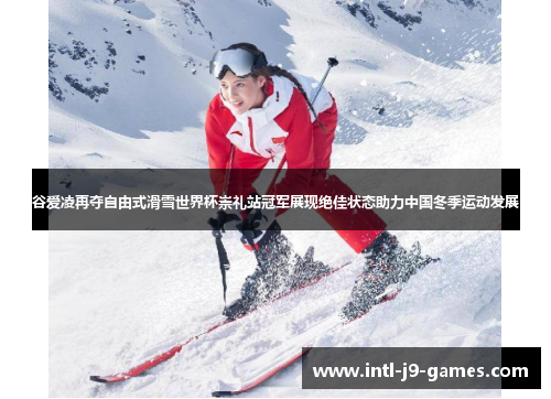 谷爱凌再夺自由式滑雪世界杯崇礼站冠军展现绝佳状态助力中国冬季运动发展 谷爱凌再夺自由式滑雪世界杯崇礼站冠军展现绝佳状态助力中国冬季运动发展