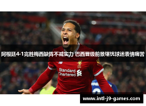 阿根廷4-1完胜梅西缺阵不减实力 巴西晋级前景堪忧球迷表情痛苦