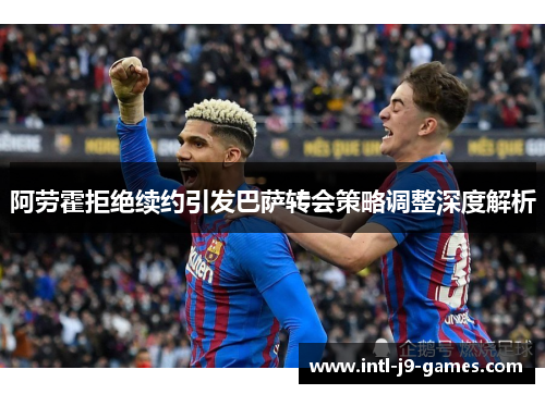 阿劳霍拒绝续约引发巴萨转会策略调整深度解析