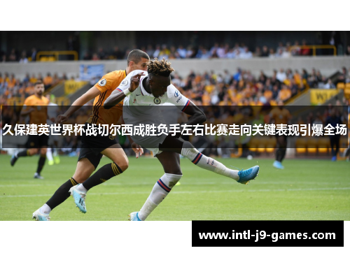 久保建英世界杯战切尔西成胜负手左右比赛走向关键表现引爆全场 久保建英世界杯战切尔西成胜负手左右比赛走向关键表现引爆全场