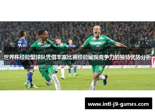 世界杯经验型球队凭借丰富比赛经验展现竞争力的独特优势分析 世界杯经验型球队凭借丰富比赛经验展现竞争力的独特优势分析