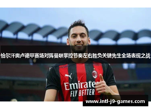 恰尔汗奥卢德甲赛场对阵曼联掌控节奏左右胜负关键先生全场表现之战 恰尔汗奥卢德甲赛场对阵曼联掌控节奏左右胜负关键先生全场表现之战