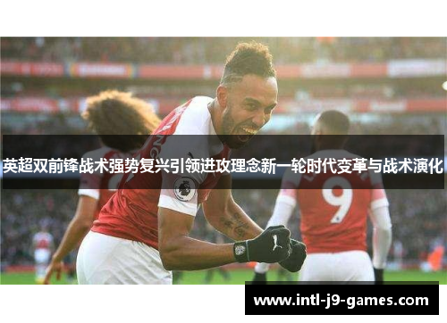 英超双前锋战术强势复兴引领进攻理念新一轮时代变革与战术演化 英超双前锋战术强势复兴引领进攻理念新一轮时代变革与战术演化