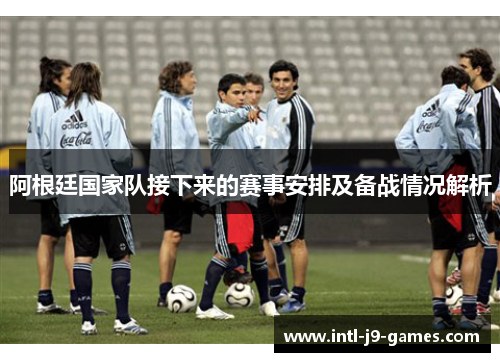 阿根廷国家队接下来的赛事安排及备战情况解析 阿根廷国家队接下来的赛事安排及备战情况解析
