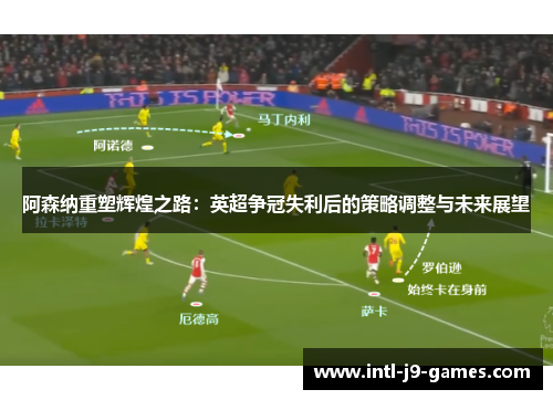 阿森纳重塑辉煌之路：英超争冠失利后的策略调整与未来展望