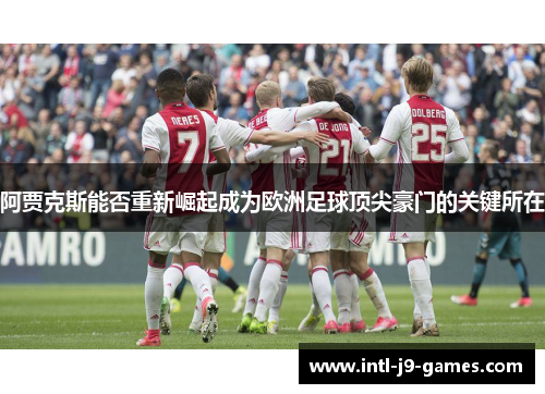 阿贾克斯能否重新崛起成为欧洲足球顶尖豪门的关键所在 阿贾克斯能否重新崛起成为欧洲足球顶尖豪门的关键所在