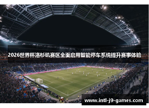 2026世界杯洛杉矶赛区全面启用智能停车系统提升赛事体验